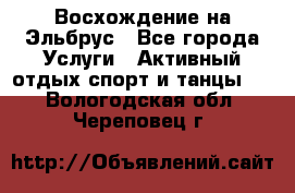 Восхождение на Эльбрус - Все города Услуги » Активный отдых,спорт и танцы   . Вологодская обл.,Череповец г.